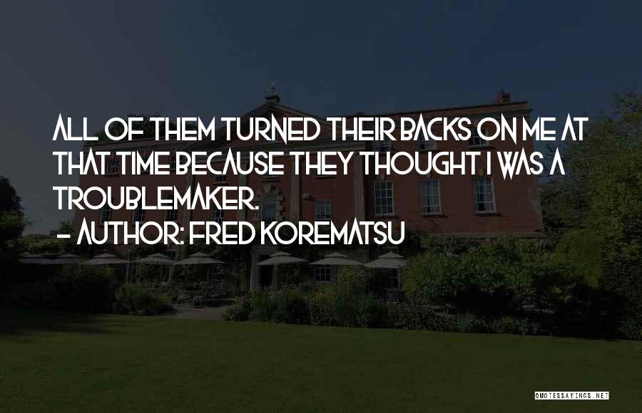 Fred Korematsu Quotes: All Of Them Turned Their Backs On Me At That Time Because They Thought I Was A Troublemaker.