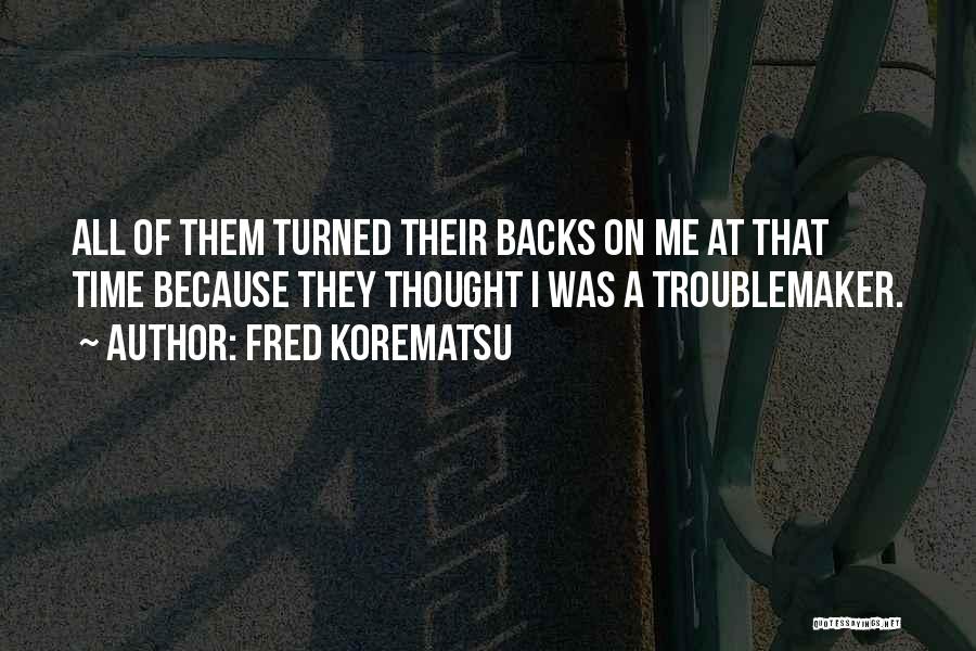 Fred Korematsu Quotes: All Of Them Turned Their Backs On Me At That Time Because They Thought I Was A Troublemaker.