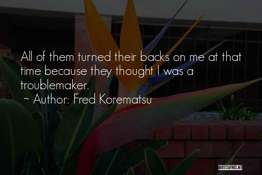 Fred Korematsu Quotes: All Of Them Turned Their Backs On Me At That Time Because They Thought I Was A Troublemaker.