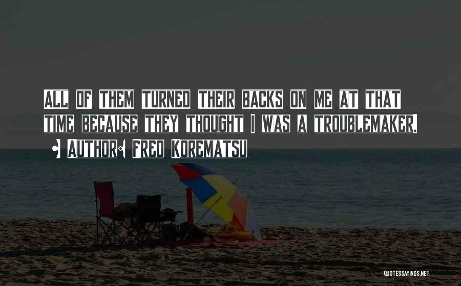 Fred Korematsu Quotes: All Of Them Turned Their Backs On Me At That Time Because They Thought I Was A Troublemaker.