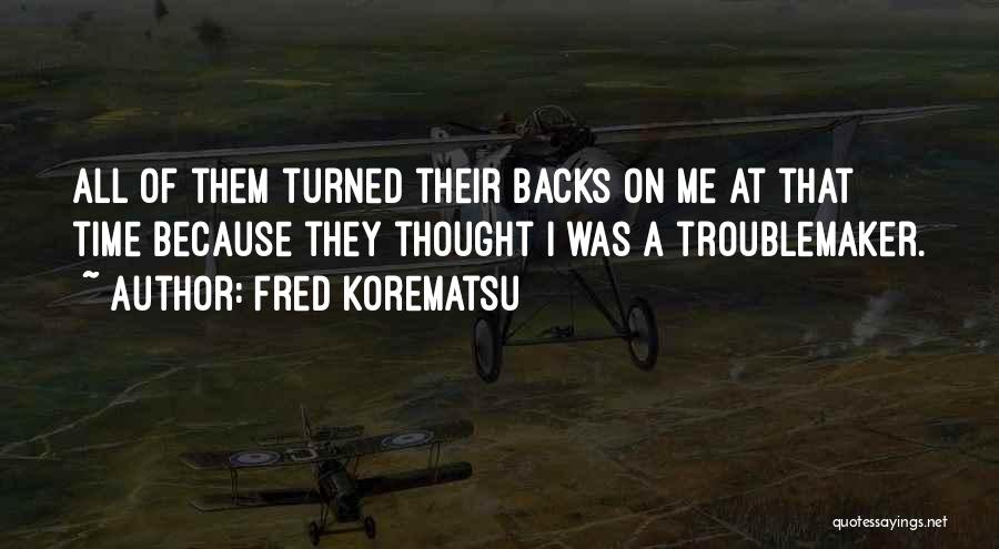 Fred Korematsu Quotes: All Of Them Turned Their Backs On Me At That Time Because They Thought I Was A Troublemaker.