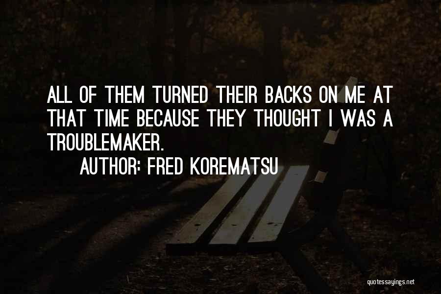 Fred Korematsu Quotes: All Of Them Turned Their Backs On Me At That Time Because They Thought I Was A Troublemaker.