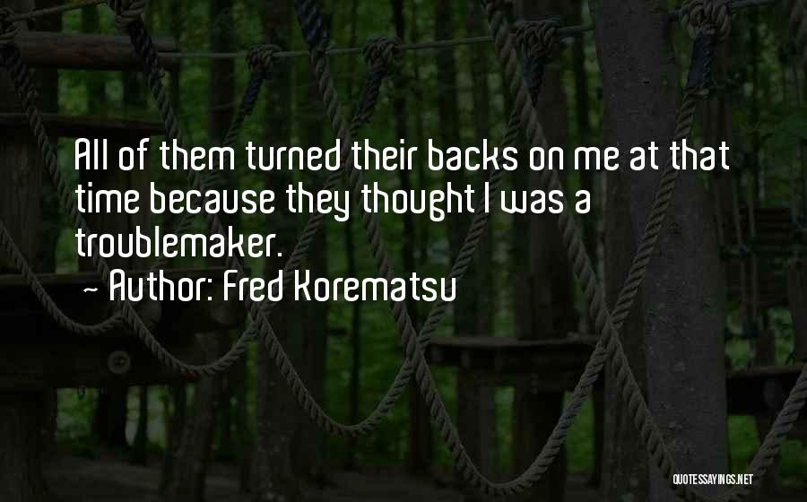 Fred Korematsu Quotes: All Of Them Turned Their Backs On Me At That Time Because They Thought I Was A Troublemaker.