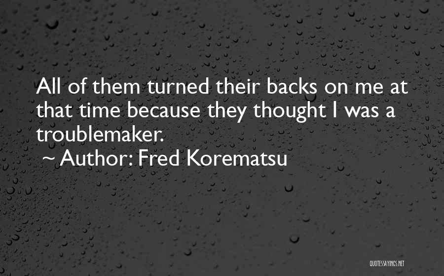 Fred Korematsu Quotes: All Of Them Turned Their Backs On Me At That Time Because They Thought I Was A Troublemaker.