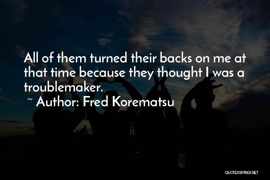 Fred Korematsu Quotes: All Of Them Turned Their Backs On Me At That Time Because They Thought I Was A Troublemaker.