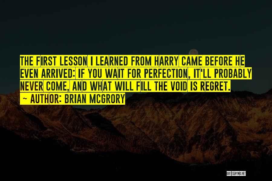 Brian McGrory Quotes: The First Lesson I Learned From Harry Came Before He Even Arrived: If You Wait For Perfection, It'll Probably Never