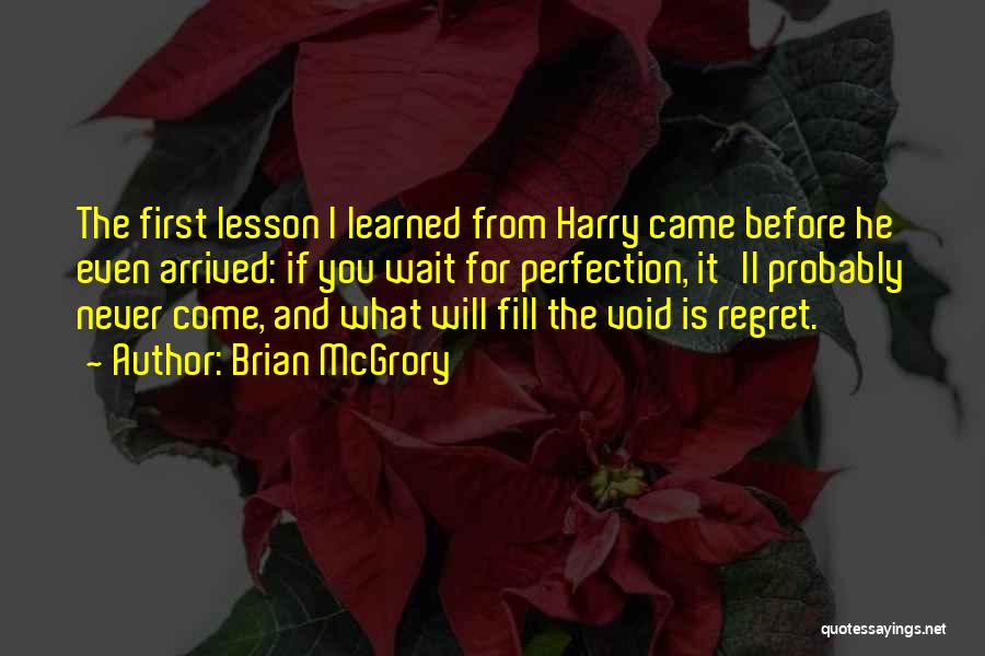 Brian McGrory Quotes: The First Lesson I Learned From Harry Came Before He Even Arrived: If You Wait For Perfection, It'll Probably Never