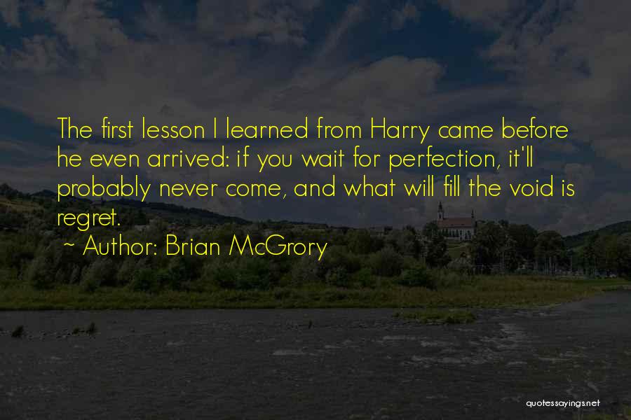 Brian McGrory Quotes: The First Lesson I Learned From Harry Came Before He Even Arrived: If You Wait For Perfection, It'll Probably Never