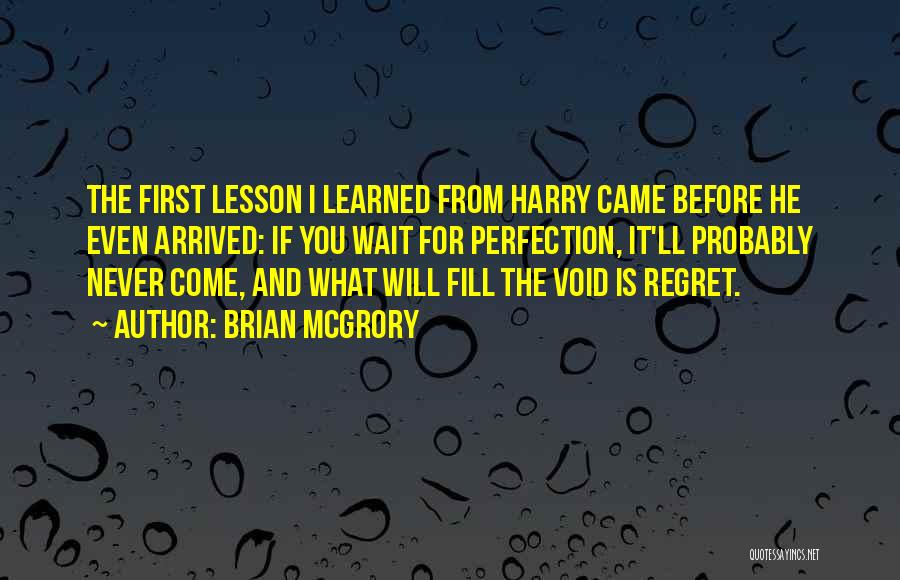 Brian McGrory Quotes: The First Lesson I Learned From Harry Came Before He Even Arrived: If You Wait For Perfection, It'll Probably Never