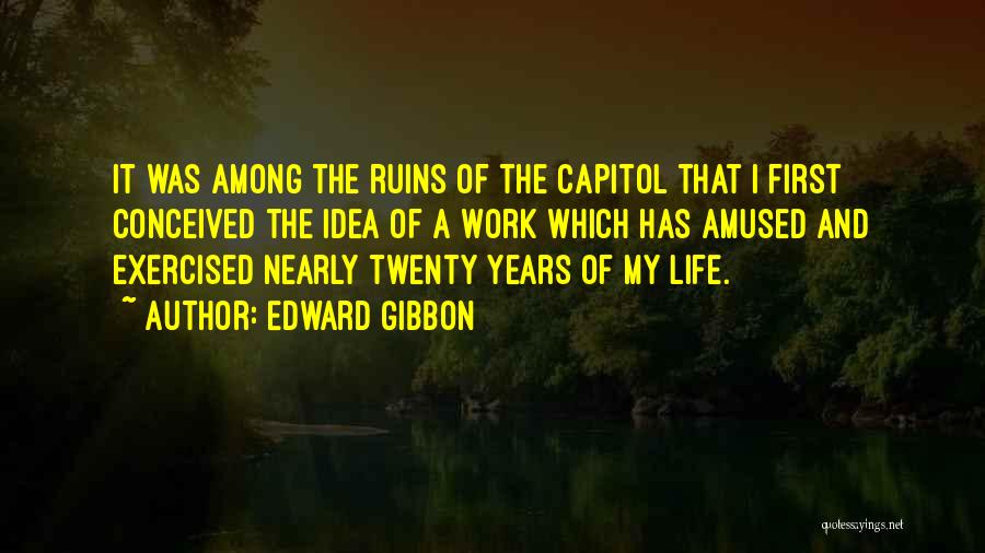 Edward Gibbon Quotes: It Was Among The Ruins Of The Capitol That I First Conceived The Idea Of A Work Which Has Amused