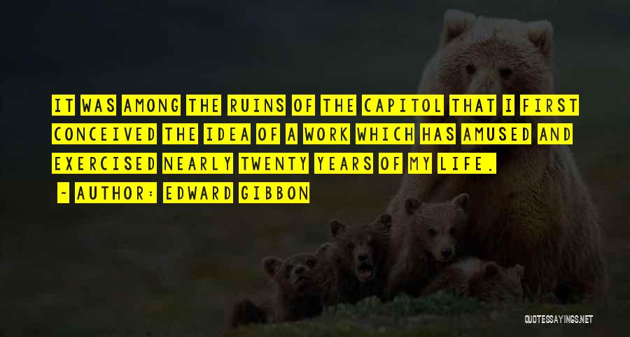 Edward Gibbon Quotes: It Was Among The Ruins Of The Capitol That I First Conceived The Idea Of A Work Which Has Amused