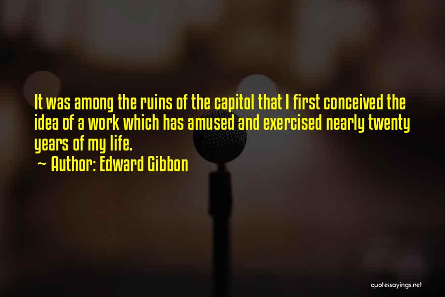 Edward Gibbon Quotes: It Was Among The Ruins Of The Capitol That I First Conceived The Idea Of A Work Which Has Amused