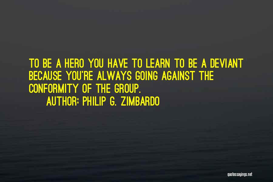 Philip G. Zimbardo Quotes: To Be A Hero You Have To Learn To Be A Deviant Because You're Always Going Against The Conformity Of