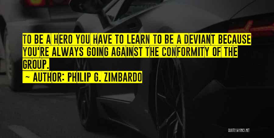 Philip G. Zimbardo Quotes: To Be A Hero You Have To Learn To Be A Deviant Because You're Always Going Against The Conformity Of