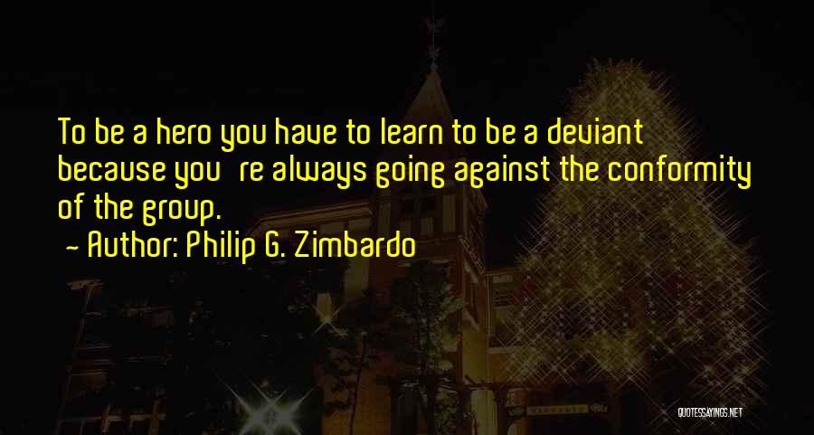 Philip G. Zimbardo Quotes: To Be A Hero You Have To Learn To Be A Deviant Because You're Always Going Against The Conformity Of