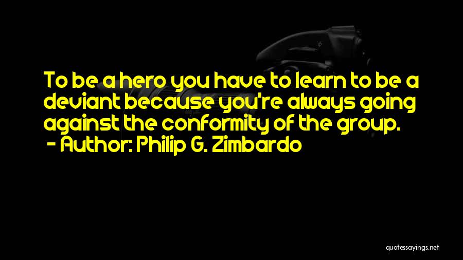 Philip G. Zimbardo Quotes: To Be A Hero You Have To Learn To Be A Deviant Because You're Always Going Against The Conformity Of