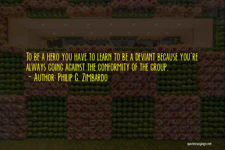 Philip G. Zimbardo Quotes: To Be A Hero You Have To Learn To Be A Deviant Because You're Always Going Against The Conformity Of