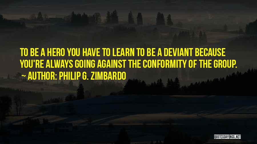 Philip G. Zimbardo Quotes: To Be A Hero You Have To Learn To Be A Deviant Because You're Always Going Against The Conformity Of