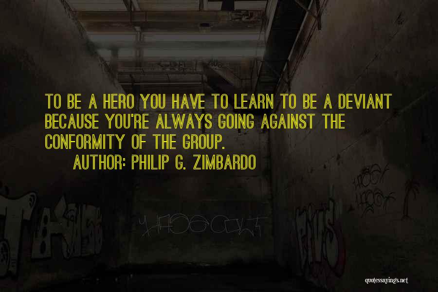 Philip G. Zimbardo Quotes: To Be A Hero You Have To Learn To Be A Deviant Because You're Always Going Against The Conformity Of