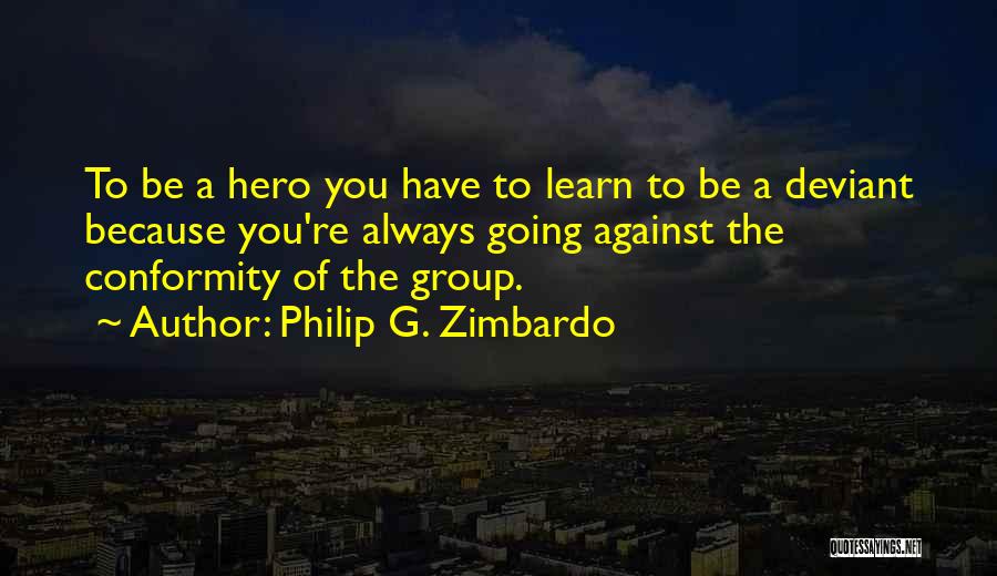 Philip G. Zimbardo Quotes: To Be A Hero You Have To Learn To Be A Deviant Because You're Always Going Against The Conformity Of