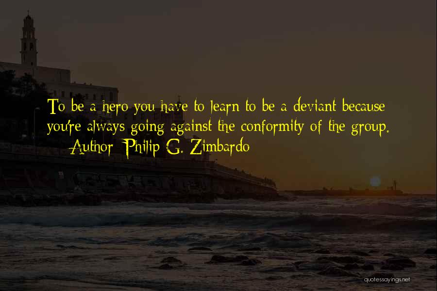 Philip G. Zimbardo Quotes: To Be A Hero You Have To Learn To Be A Deviant Because You're Always Going Against The Conformity Of