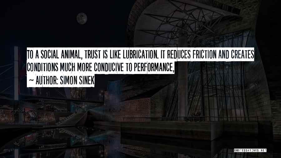 Simon Sinek Quotes: To A Social Animal, Trust Is Like Lubrication. It Reduces Friction And Creates Conditions Much More Conducive To Performance,