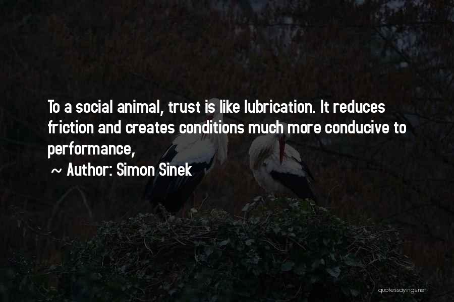 Simon Sinek Quotes: To A Social Animal, Trust Is Like Lubrication. It Reduces Friction And Creates Conditions Much More Conducive To Performance,
