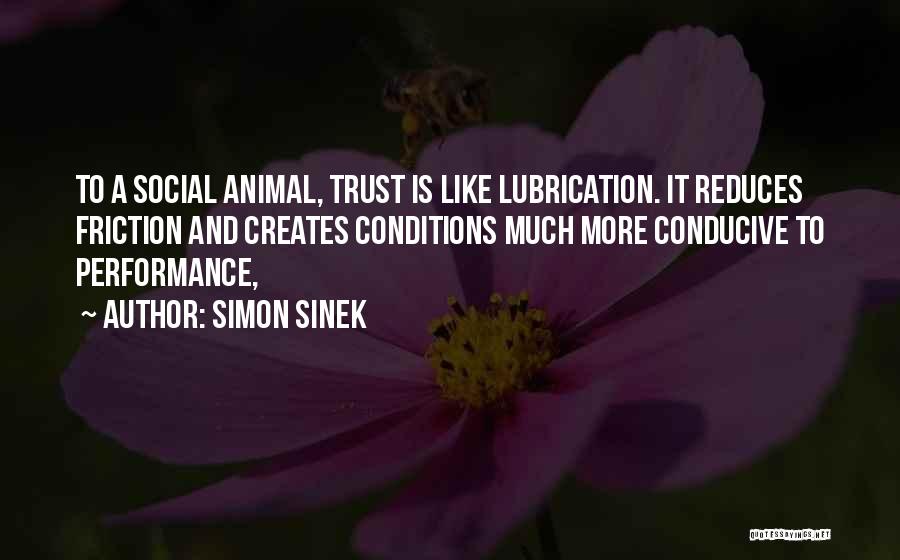 Simon Sinek Quotes: To A Social Animal, Trust Is Like Lubrication. It Reduces Friction And Creates Conditions Much More Conducive To Performance,