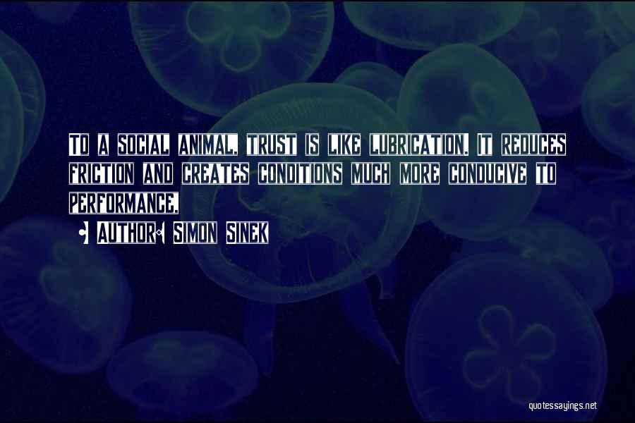 Simon Sinek Quotes: To A Social Animal, Trust Is Like Lubrication. It Reduces Friction And Creates Conditions Much More Conducive To Performance,