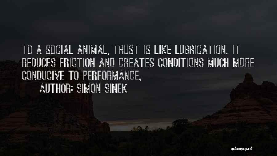 Simon Sinek Quotes: To A Social Animal, Trust Is Like Lubrication. It Reduces Friction And Creates Conditions Much More Conducive To Performance,