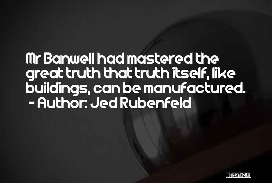 Jed Rubenfeld Quotes: Mr Banwell Had Mastered The Great Truth That Truth Itself, Like Buildings, Can Be Manufactured.
