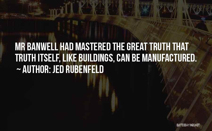Jed Rubenfeld Quotes: Mr Banwell Had Mastered The Great Truth That Truth Itself, Like Buildings, Can Be Manufactured.