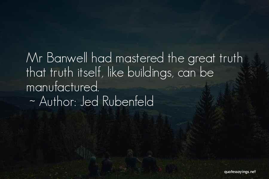 Jed Rubenfeld Quotes: Mr Banwell Had Mastered The Great Truth That Truth Itself, Like Buildings, Can Be Manufactured.