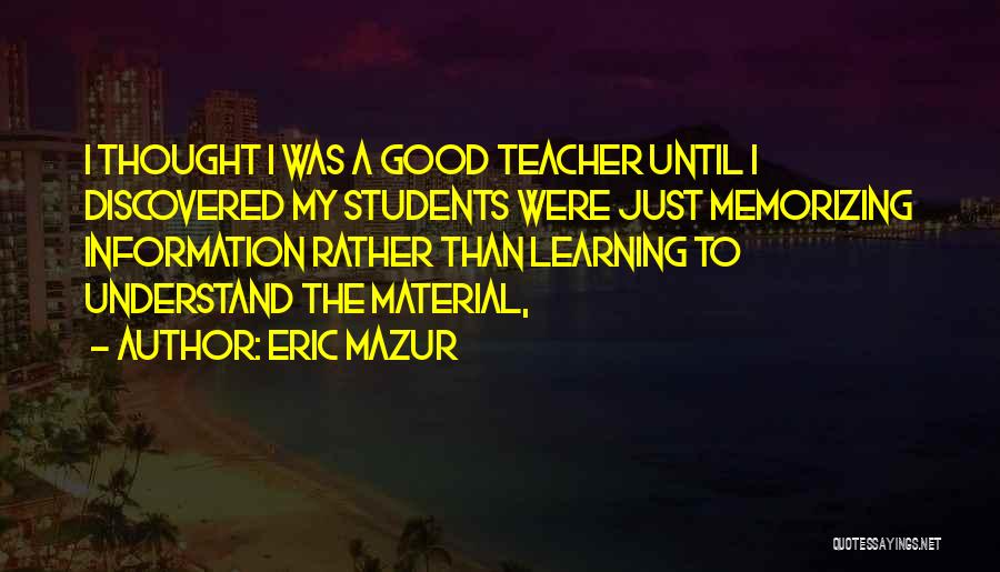 Eric Mazur Quotes: I Thought I Was A Good Teacher Until I Discovered My Students Were Just Memorizing Information Rather Than Learning To