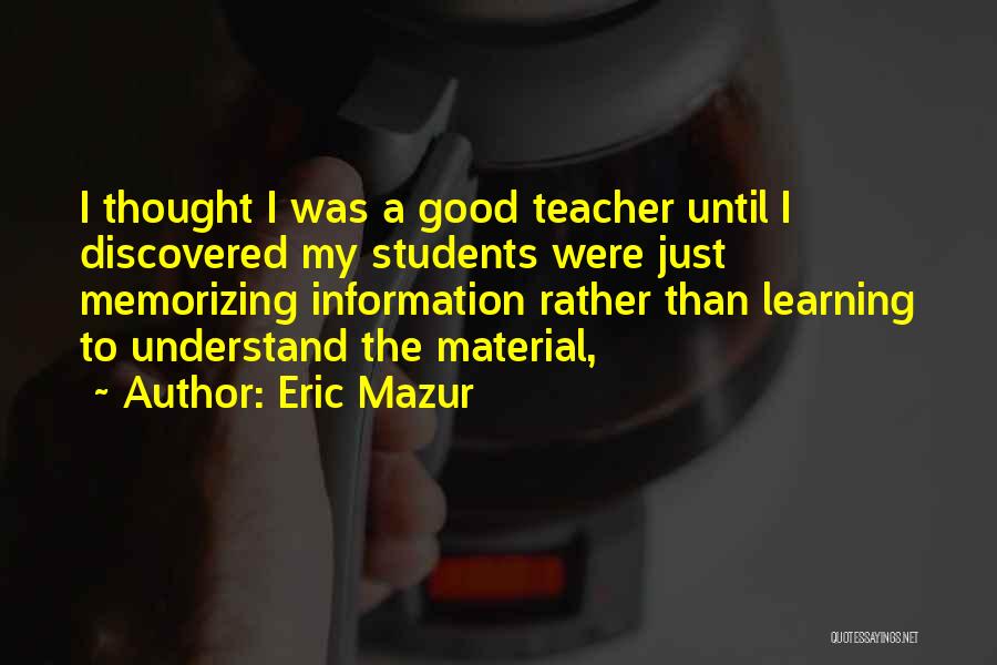 Eric Mazur Quotes: I Thought I Was A Good Teacher Until I Discovered My Students Were Just Memorizing Information Rather Than Learning To