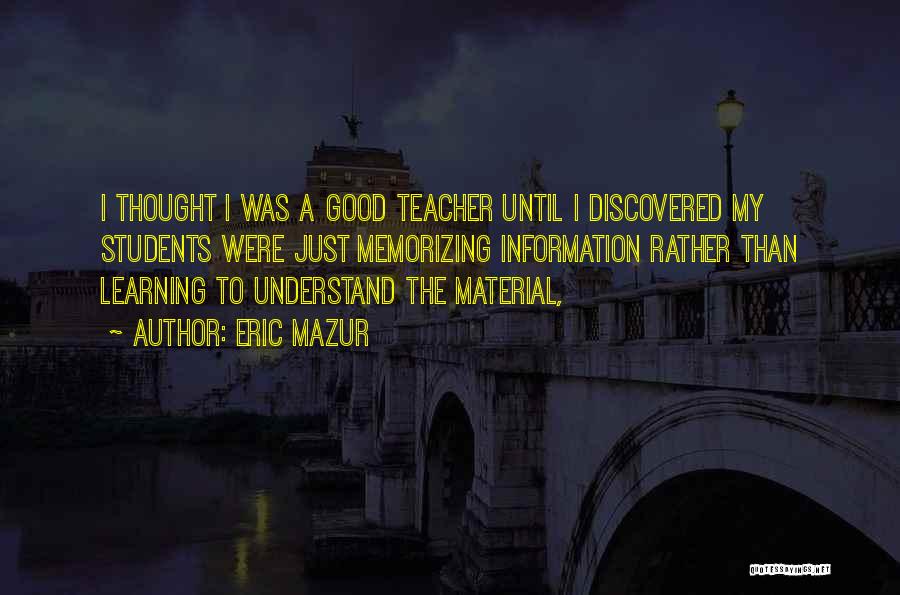 Eric Mazur Quotes: I Thought I Was A Good Teacher Until I Discovered My Students Were Just Memorizing Information Rather Than Learning To