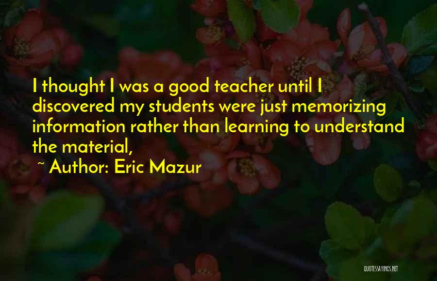 Eric Mazur Quotes: I Thought I Was A Good Teacher Until I Discovered My Students Were Just Memorizing Information Rather Than Learning To