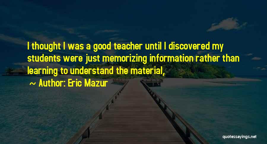 Eric Mazur Quotes: I Thought I Was A Good Teacher Until I Discovered My Students Were Just Memorizing Information Rather Than Learning To