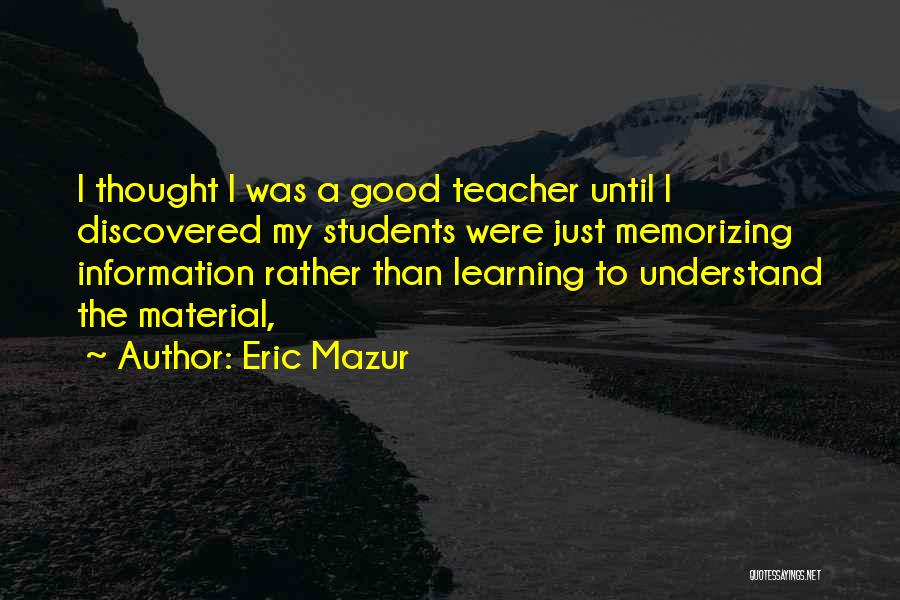 Eric Mazur Quotes: I Thought I Was A Good Teacher Until I Discovered My Students Were Just Memorizing Information Rather Than Learning To