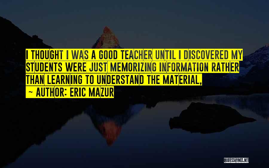 Eric Mazur Quotes: I Thought I Was A Good Teacher Until I Discovered My Students Were Just Memorizing Information Rather Than Learning To