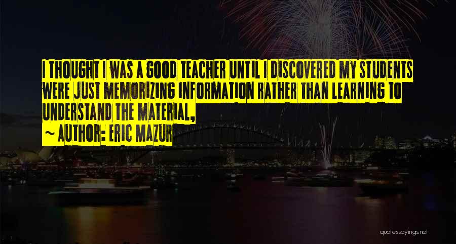 Eric Mazur Quotes: I Thought I Was A Good Teacher Until I Discovered My Students Were Just Memorizing Information Rather Than Learning To