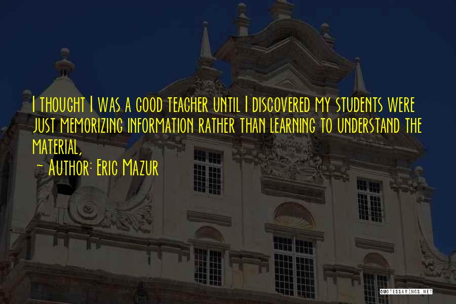 Eric Mazur Quotes: I Thought I Was A Good Teacher Until I Discovered My Students Were Just Memorizing Information Rather Than Learning To