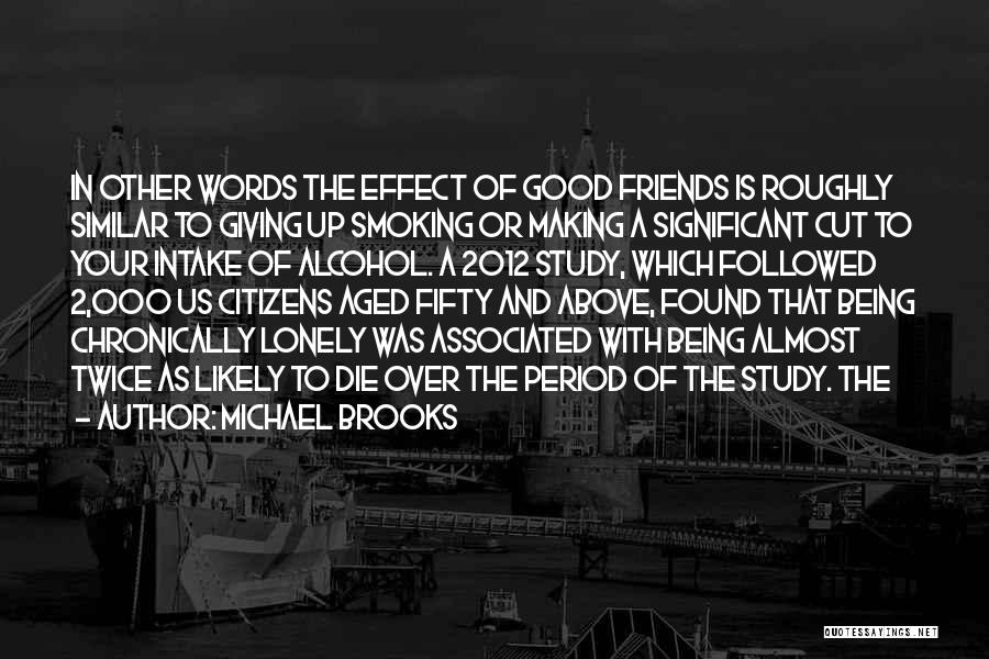 Michael Brooks Quotes: In Other Words The Effect Of Good Friends Is Roughly Similar To Giving Up Smoking Or Making A Significant Cut