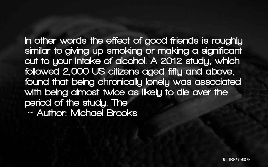 Michael Brooks Quotes: In Other Words The Effect Of Good Friends Is Roughly Similar To Giving Up Smoking Or Making A Significant Cut