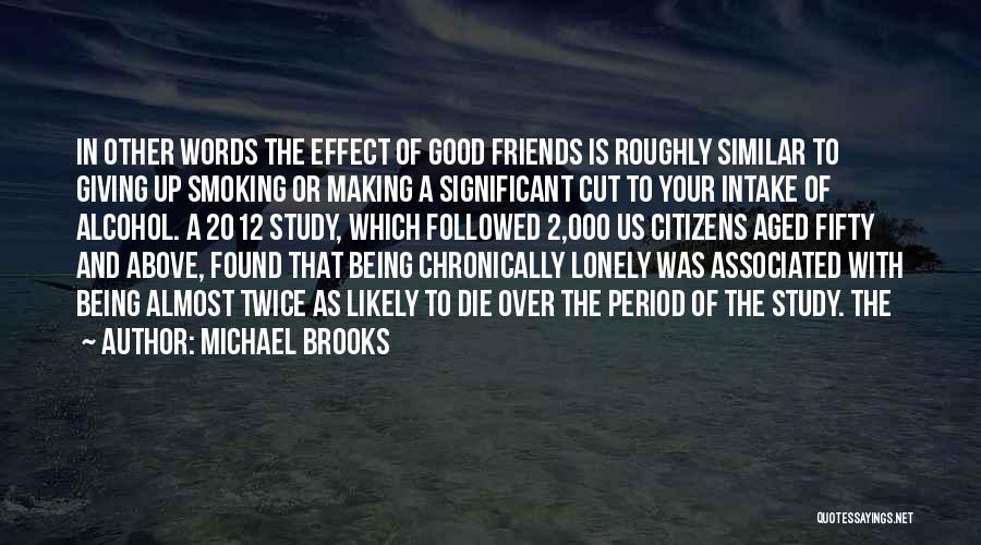 Michael Brooks Quotes: In Other Words The Effect Of Good Friends Is Roughly Similar To Giving Up Smoking Or Making A Significant Cut