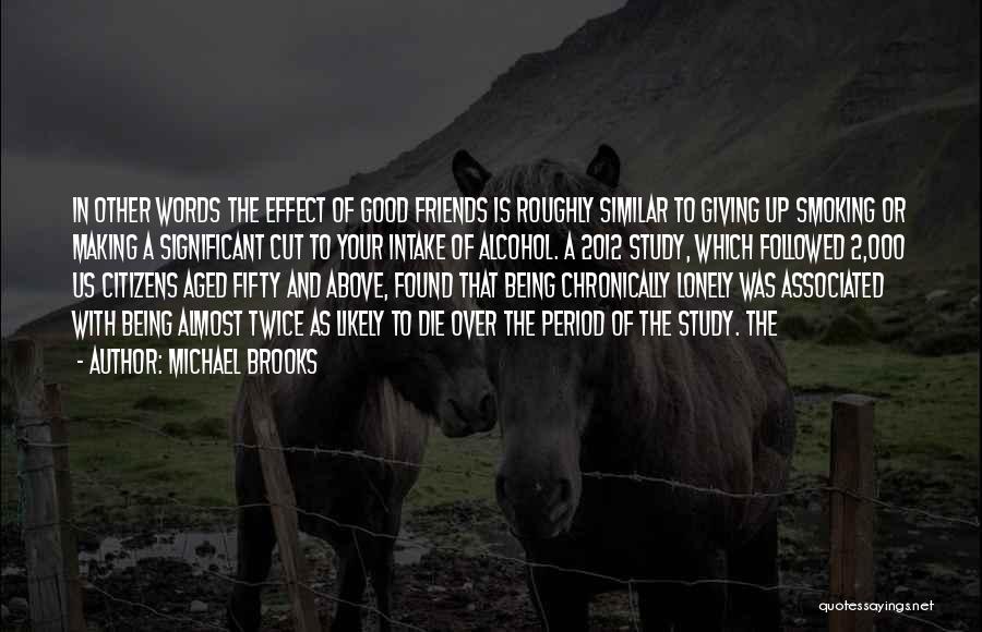 Michael Brooks Quotes: In Other Words The Effect Of Good Friends Is Roughly Similar To Giving Up Smoking Or Making A Significant Cut