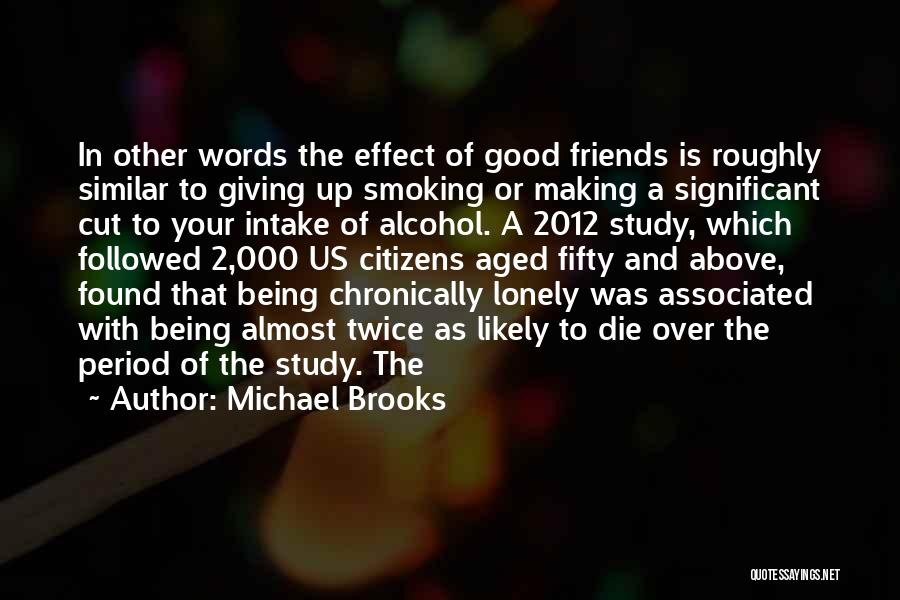 Michael Brooks Quotes: In Other Words The Effect Of Good Friends Is Roughly Similar To Giving Up Smoking Or Making A Significant Cut