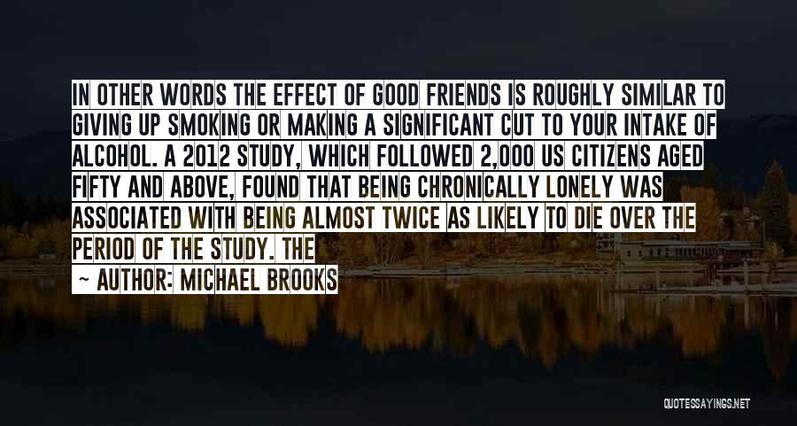 Michael Brooks Quotes: In Other Words The Effect Of Good Friends Is Roughly Similar To Giving Up Smoking Or Making A Significant Cut