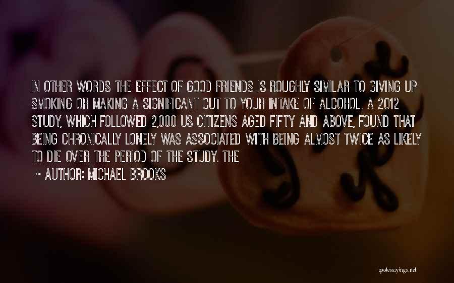 Michael Brooks Quotes: In Other Words The Effect Of Good Friends Is Roughly Similar To Giving Up Smoking Or Making A Significant Cut