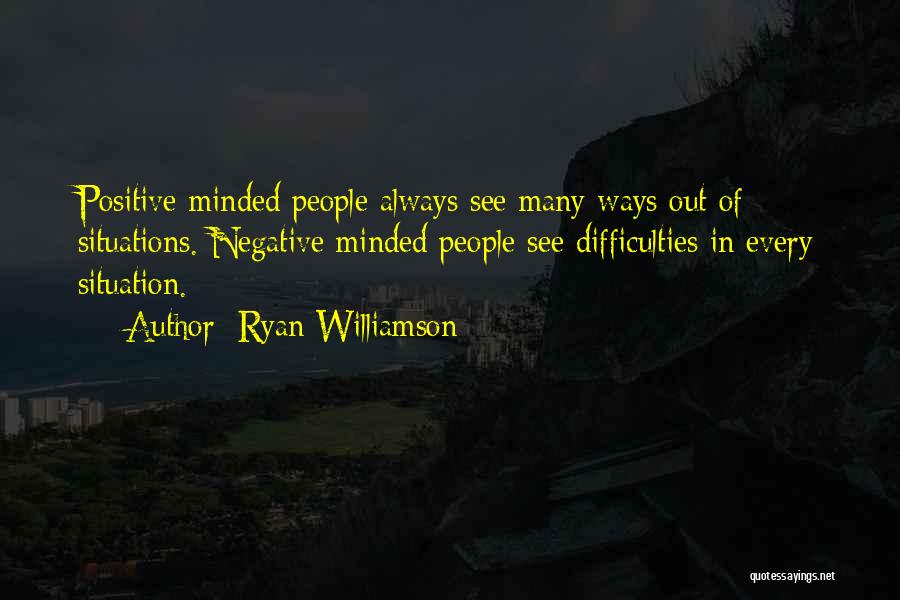 Ryan Williamson Quotes: Positive Minded People Always See Many Ways Out Of Situations. Negative Minded People See Difficulties In Every Situation.